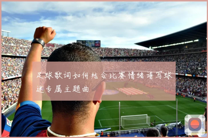 足球歌词如何结合比赛情绪谱写球迷专属主题曲