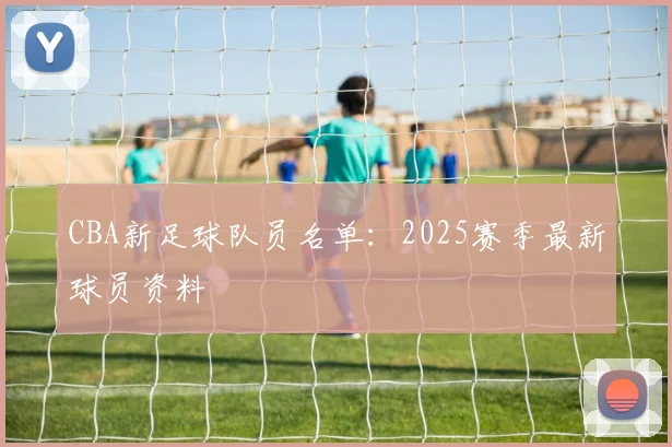 CBA新足球队员名单：2025赛季最新球员资料