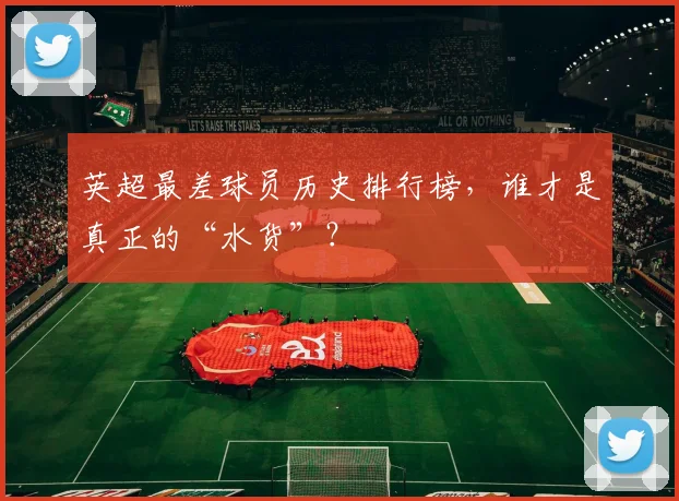 英超最差球员历史排行榜，谁才是真正的“水货”？