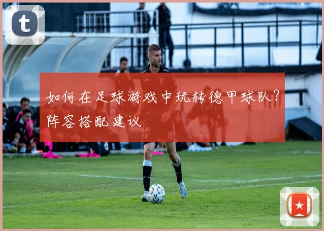 如何在足球游戏中玩转德甲球队？阵容搭配建议