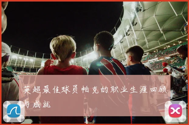 英超最佳球员帕克的职业生涯回顾与成就