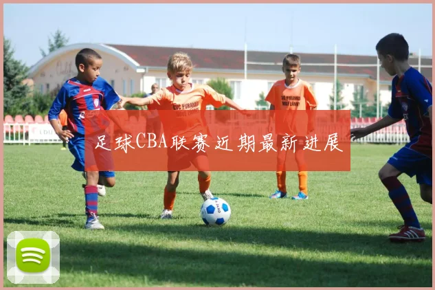 足球CBA联赛近期最新进展