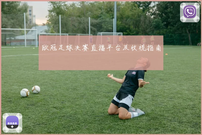 欧冠足球决赛直播平台及收视指南