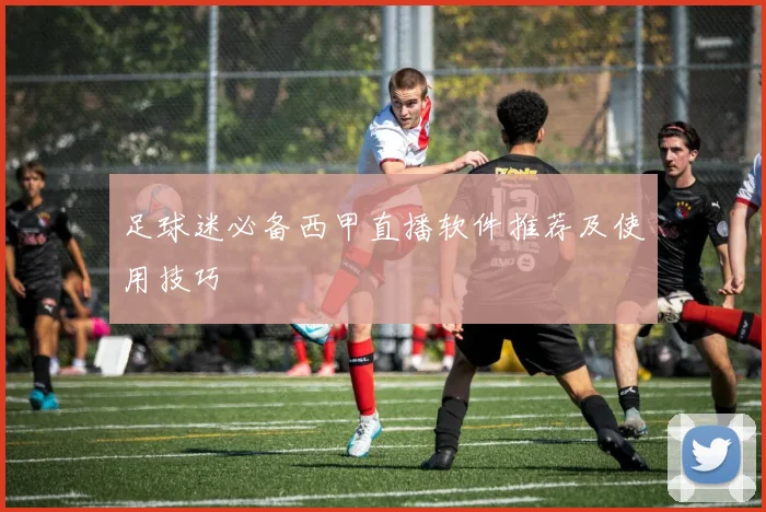 足球迷必备西甲直播软件推荐及使用技巧