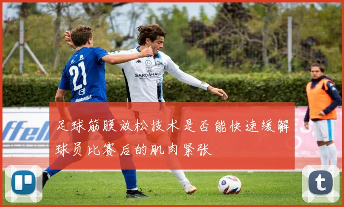 足球筋膜放松技术是否能快速缓解球员比赛后的肌肉紧张