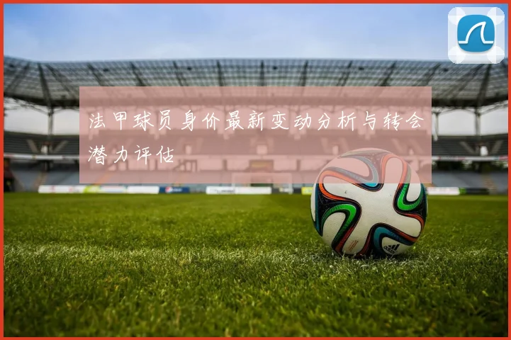 法甲球员身价最新变动分析与转会潜力评估