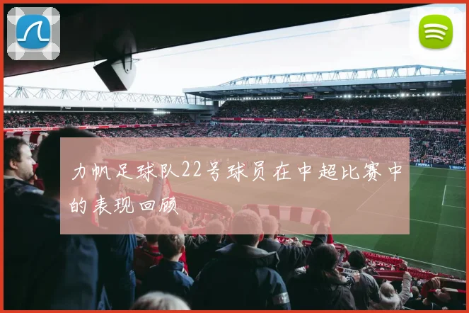 力帆足球队22号球员在中超比赛中的表现回顾