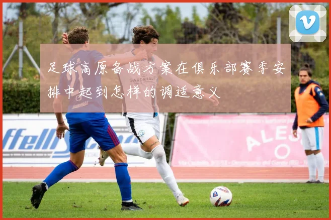 足球高原备战方案在俱乐部赛季安排中起到怎样的调适意义