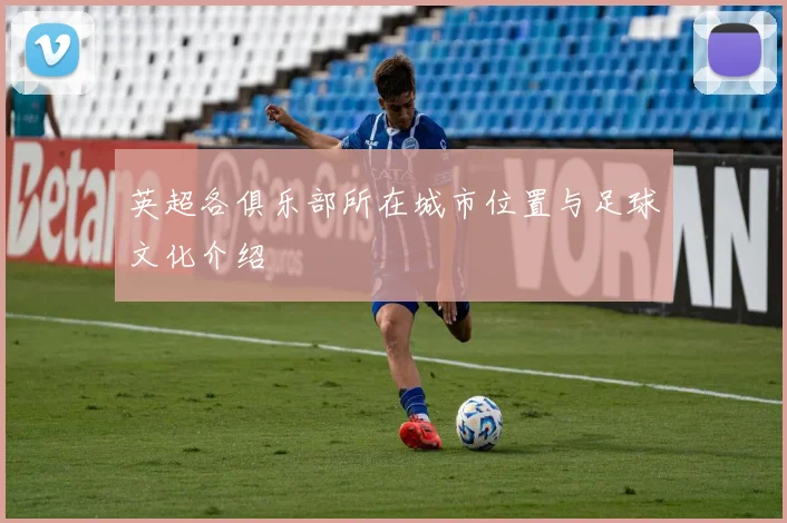 英超各俱乐部所在城市位置与足球文化介绍