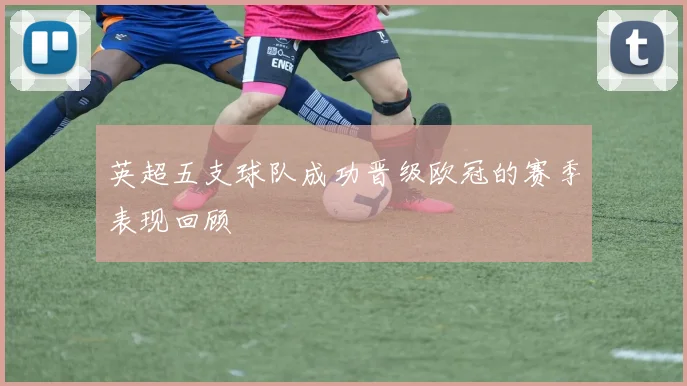 英超五支球队成功晋级欧冠的赛季表现回顾